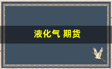 液化气 期货(液化气期货受什么影响)_https://www.xzdzcjn.com_上交所_第1张